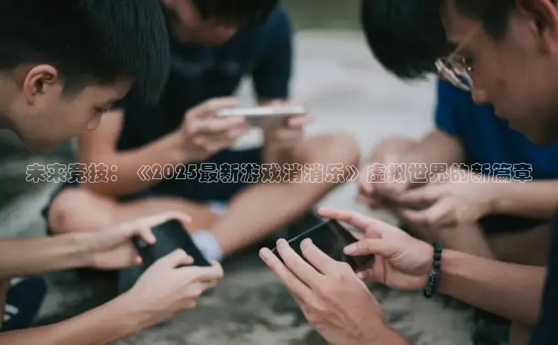 未来竞技：《2025最新游戏消消乐》虚拟世界的新篇章